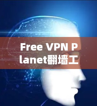 Free VPN Planet翻墙工具，为你的网络安全保驾护航
