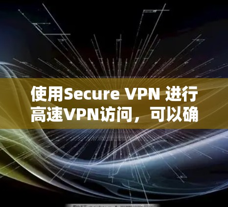 使用Secure VPN 进行高速VPN访问，可以确保数据安全和下载效率。以下是详细的步骤指南