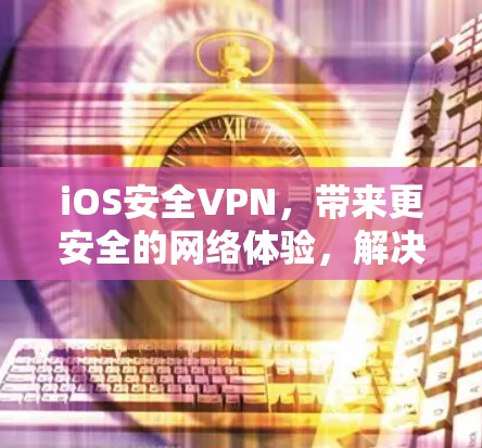 iOS安全VPN，带来更安全的网络体验，解决iOS设备连接问题