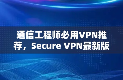 通信工程师必用VPN推荐，Secure VPN最新版下载