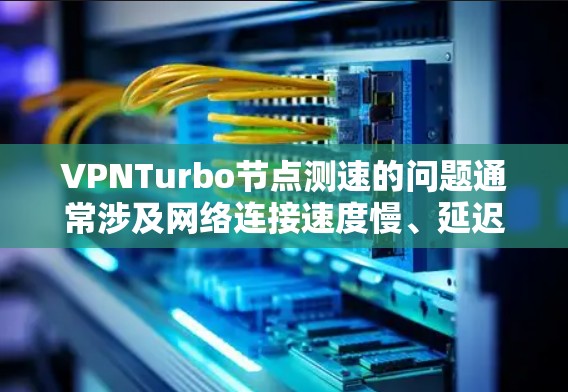 VPNTurbo节点测速的问题通常涉及网络连接速度慢、延迟高，或者服务器配置不正确。以下是一些可能的解决方案