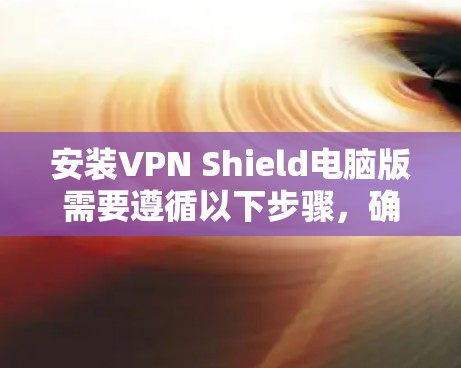 安装VPN Shield电脑版需要遵循以下步骤，确保所有参数正确
