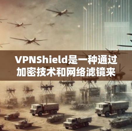VPNShield是一种通过加密技术和网络滤镜来过滤网络内容的工具，旨在保护用户的数据和网络安全。以下是关于VPNShield的详细分析