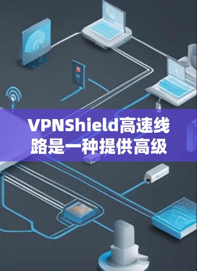 VPNShield高速线路是一种提供高级安全功能的VPN解决方案，旨在保护用户的数据和隐私。以下是对该服务的详细总结
