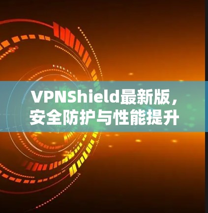 VPNShield最新版，安全防护与性能提升