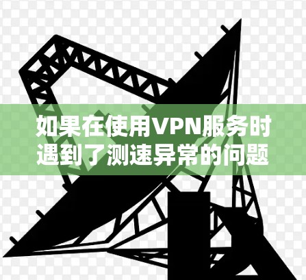 如果在使用VPN服务时遇到了测速异常的问题，建议采取以下步骤进行排查和处理