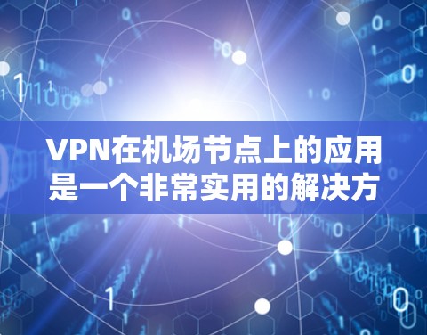 VPN在机场节点上的应用是一个非常实用的解决方案，尤其是在需要访问网络、处理紧急情况或与其他用户保持联系时。以下是关于VPN在机场节点的应用的详细介绍