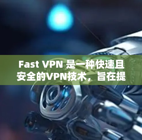 Fast VPN 是一种快速且安全的VPN技术，旨在提供高效、可靠和便捷的网络连接。以下是一些关于 Fast VPN 的科学上网方式和相关建议
