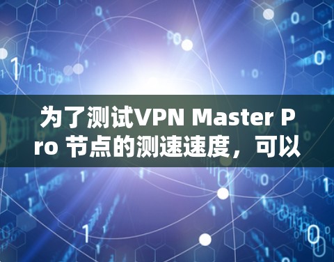 为了测试VPN Master Pro 节点的测速速度，可以按照以下步骤进行