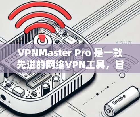 VPNMaster Pro 是一款先进的网络VPN工具，旨在帮助用户轻松实现VPN连接。以下是关于 VPNMaster Pro 的速度测试的一些关键信息和建议