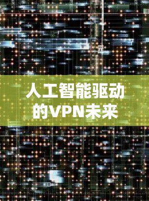 人工智能驱动的VPN未来，从加密技术到隐私保障的新篇章