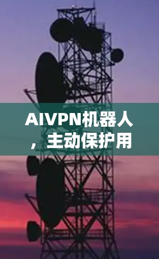 AIVPN机器人，主动保护用户隐私的未来科技