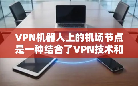 VPN机器人上的机场节点是一种结合了VPN技术和机场设施的设备，用于在机场内部执行特定任务。这些设备通常在监控、异常检测和安全管理方面起关键作用。以下是它们的作用和存在的主要问题的总结