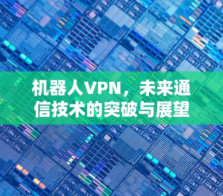 机器人VPN，未来通信技术的突破与展望