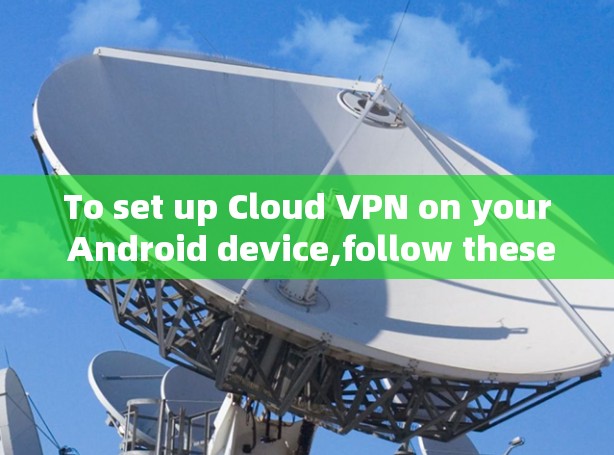 To set up Cloud VPN on your Android device,follow these organized steps: