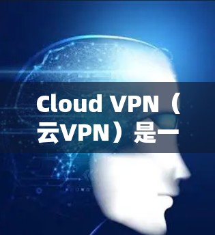 Cloud VPN（云VPN）是一种通过网络访问外部服务器的软件服务，旨在保护用户的数据安全。以下是关于Cloud VPN节点测速的详细分析