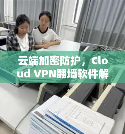 云端加密防护，Cloud VPN翻墙软件解决方案