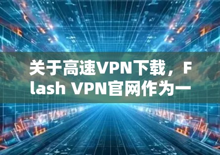 关于高速VPN下载，Flash VPN官网作为一家提供高速VPN服务的网站，其安全性和用户体验需要谨慎对待。以下是一些建议