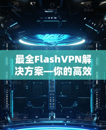 最全FlashVPN解决方案—你的高效通信选择