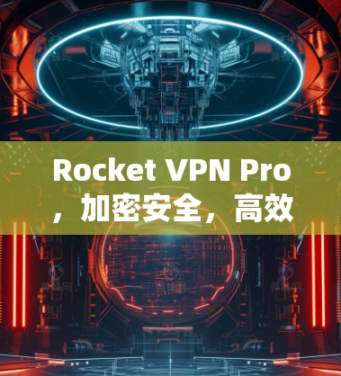 Rocket VPN Pro，加密安全，高效便捷，助力您的网络世界