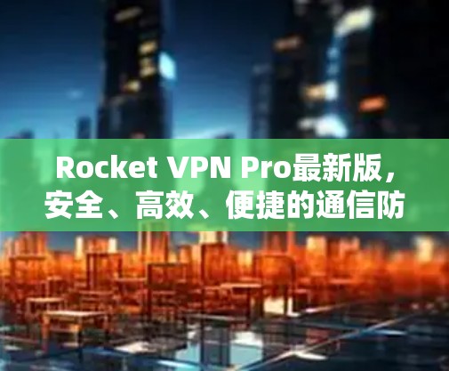 Rocket VPN Pro最新版，安全、高效、便捷的通信防护解决方案