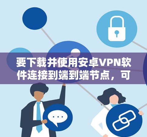 要下载并使用安卓VPN软件连接到端到端节点，可以按照以下步骤进行