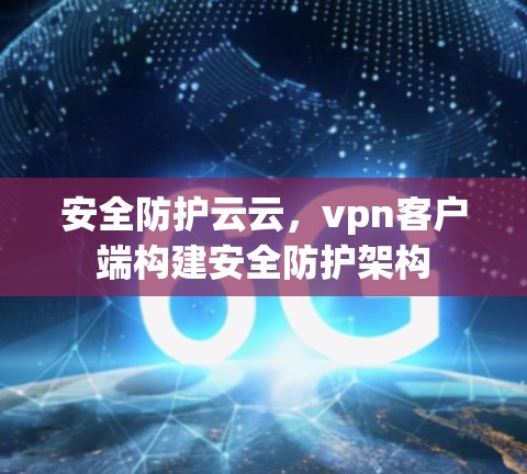 安全防护云云，vpn客户端构建安全防护架构