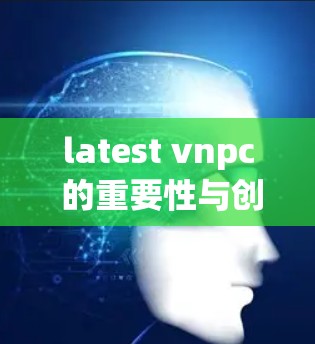 latest vnpc 的重要性与创新突破