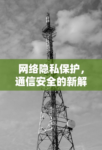 网络隐私保护，通信安全的新解决方案