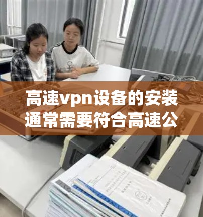 高速vpn设备的安装通常需要符合高速公路上的特定要求，包括设备的兼容性和高速公路上的安全性。通常，高速vpn设备会通过特定的接口与高速公路上的车辆通信，确保信息的加密传输不受外力干扰