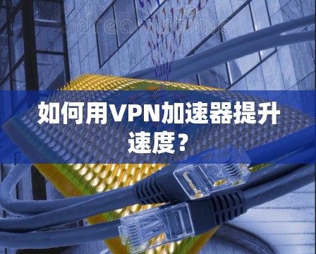 如何用VPN加速器提升速度？