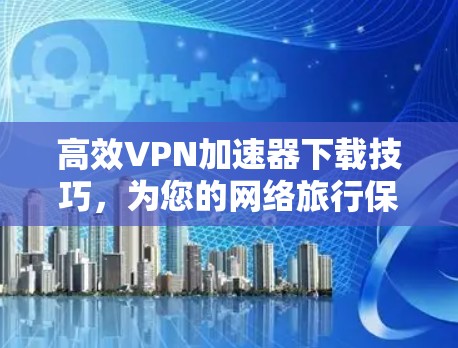 高效VPN加速器下载技巧，为您的网络旅行保驾护航