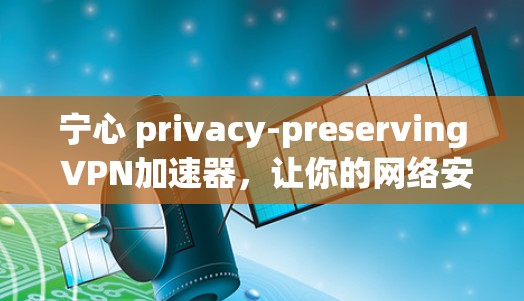 宁心 privacy-preserving VPN加速器，让你的网络安全更加强