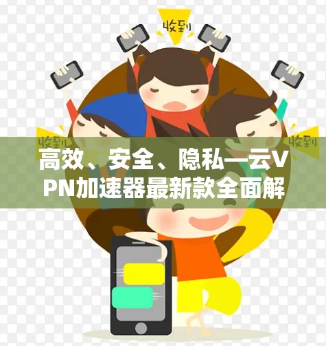 高效、安全、隐私—云VPN加速器最新款全面解析