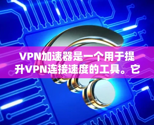 VPN加速器是一个用于提升VPN连接速度的工具。它通过网络加速技术，将下载时间缩短，使用户能够更高效地使用VPN服务