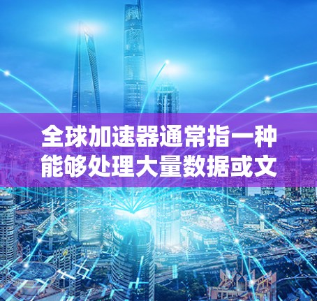 全球加速器通常指一种能够处理大量数据或文件的设备或系统，旨在提高数据处理的速度和效率。以下是一些可能的解释