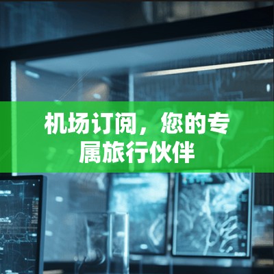 机场订阅，您的专属旅行伙伴