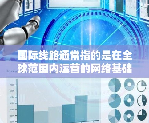 国际线路通常指的是在全球范围内运营的网络基础设施，涵盖了电信、交通、电力等多个领域的网络系统。以下是一些常见的国际线路及其特点