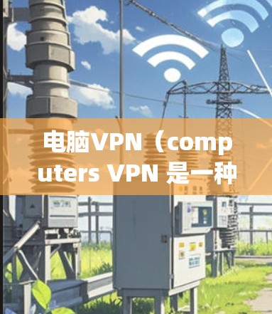 电脑VPN（computers VPN 是一种通过网络来加密和VPN传输计算机文件的技术，旨在保护用户在电脑上的数据不被恶意软件或恶意软件窃取。以下是关于电脑VPN的一些基本信息