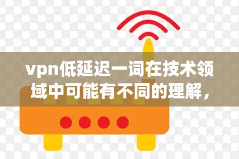 vpn低延迟一词在技术领域中可能有不同的理解，具体含义可能因上下文而异。以下是对该术语的逐步解释和分析