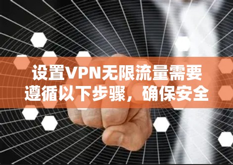 设置VPN无限流量需要遵循以下步骤，确保安全性和可靠性的