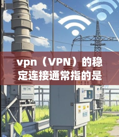 vpn（VPN）的稳定连接通常指的是在VPN协议中，为了提高连接的稳定性，可能需要设置特定的连接参数或协议。以下是关于vpn稳定连接的一些基本信息和使用方法