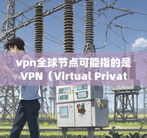vpn全球节点可能指的是VPN（Virtual Private Network，虚拟网络）中的一部分，具体来说，是多个独立的网络节点组成的网络结构，用于实现跨网络访问和数据传输