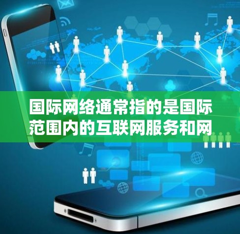 国际网络通常指的是国际范围内的互联网服务和网络设备，涵盖全球范围内的互联网连接。以下是一些相关的信息