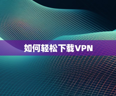如何轻松下载VPN