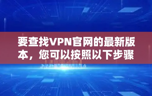 要查找VPN官网的最新版本，您可以按照以下步骤操作