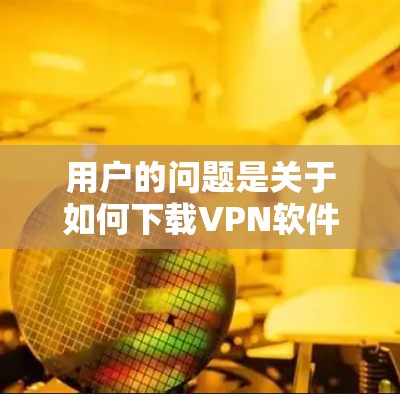 用户的问题是关于如何下载VPN软件到苹果电脑上。以下是详细的解决方案