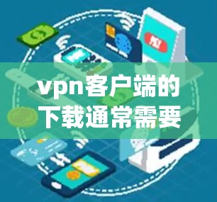 vpn客户端的下载通常需要遵循以下步骤，以确保安全和顺利的访问