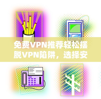 免费VPN推荐轻松摆脱VPN陷阱，选择安全可靠网络