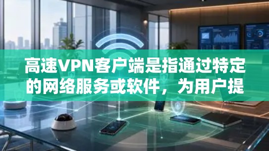 高速VPN客户端是指通过特定的网络服务或软件，为用户提供快速、安全的VPN连接方式。以下是关于高速VPN客户端的一些关键点和考虑因素